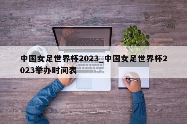 中国女足世界杯2023_中国女足世界杯2023举办时间表