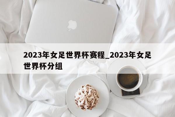 2023年女足世界杯赛程_2023年女足世界杯分组