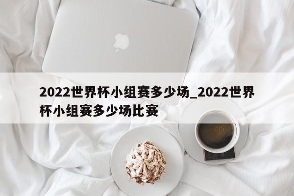 2022世界杯小组赛多少场_2022世界杯小组赛多少场比赛