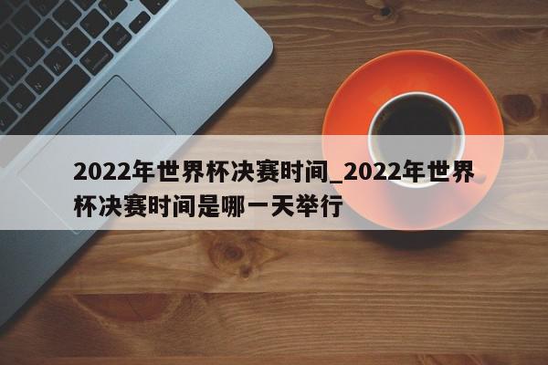 2022年世界杯决赛时间_2022年世界杯决赛时间是哪一天举行