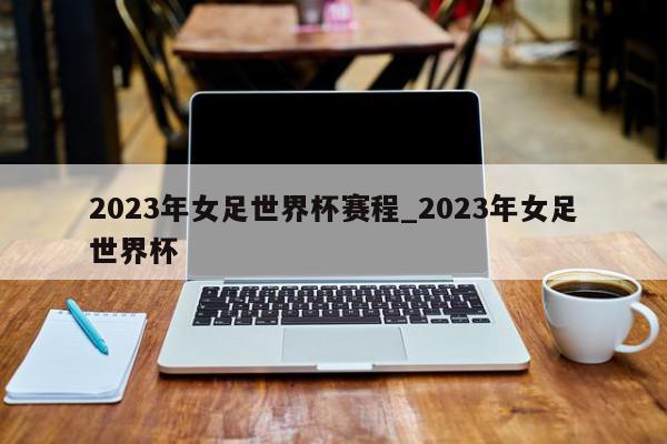 2023年女足世界杯赛程_2023年女足世界杯