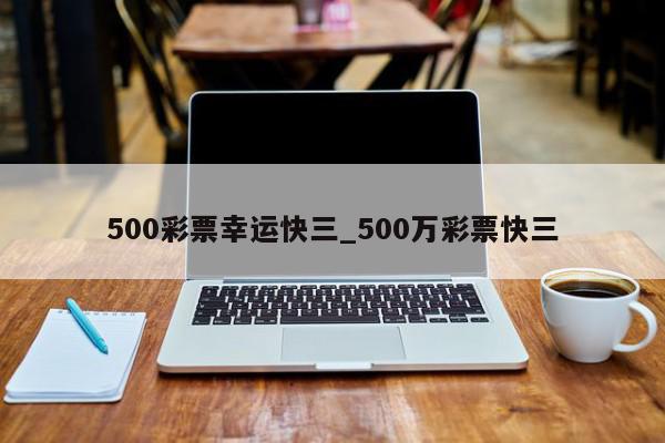 500彩票幸运快三_500万彩票快三