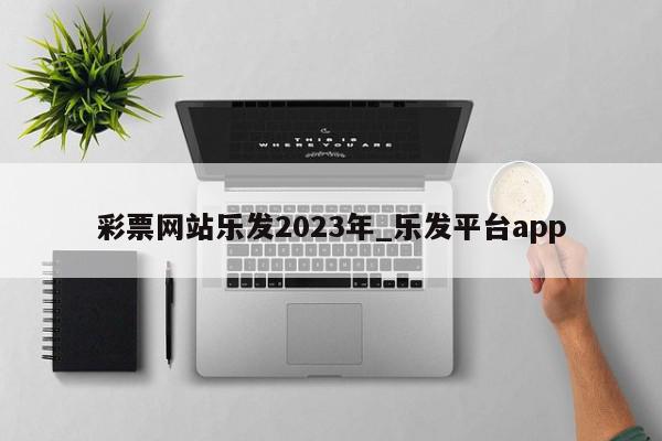 彩票网站乐发2023年_乐发平台app