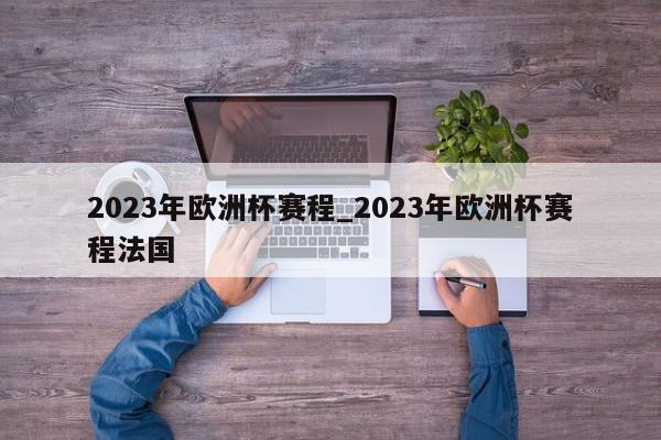 2023年欧洲杯赛程_2023年欧洲杯赛程法国