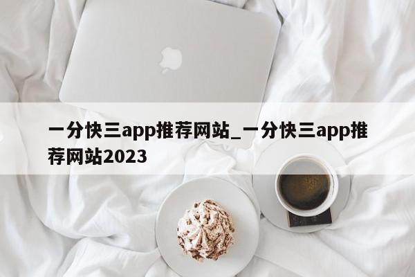 一分快三app推荐网站_一分快三app推荐网站2023