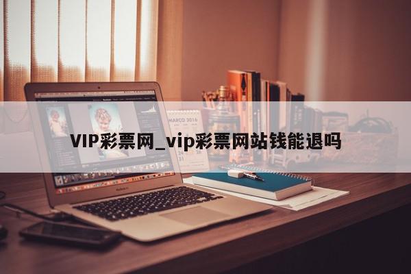 VIP彩票网_vip彩票网站钱能退吗