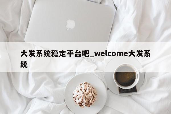 大发系统稳定平台吧_welcome大发系统