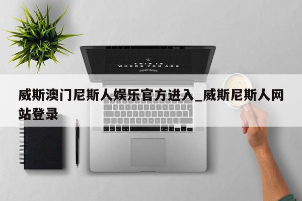 威斯澳门尼斯人娱乐官方进入_威斯尼斯人网站登录