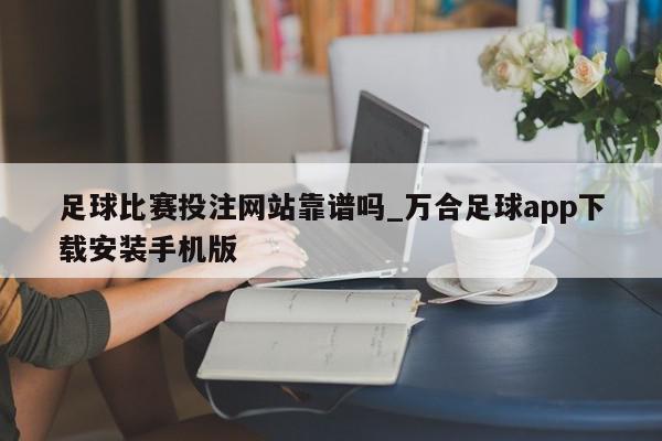 足球比赛投注网站靠谱吗_万合足球app下载安装手机版