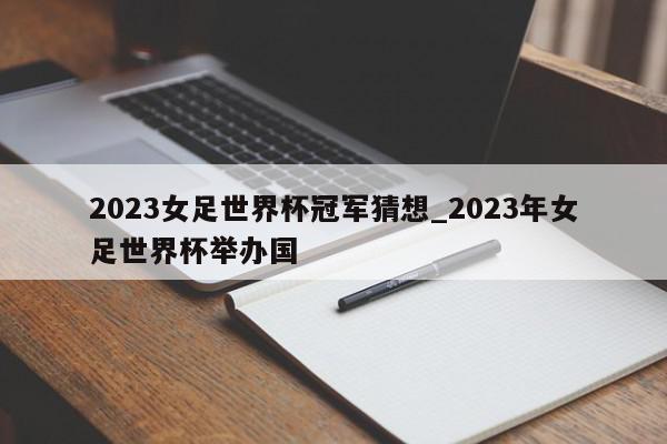 2023女足世界杯冠军猜想_2023年女足世界杯举办国