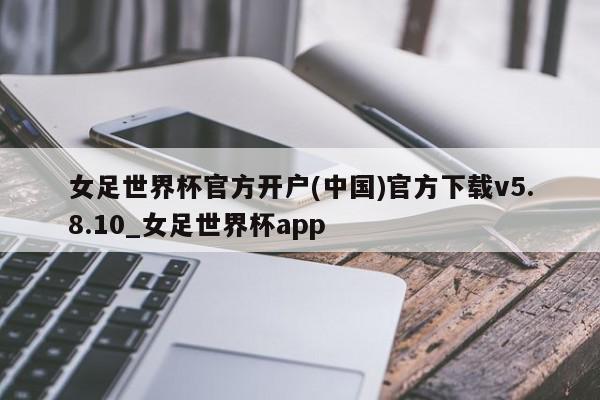 女足世界杯官方开户(中国)官方下载v5.8.10_女足世界杯app