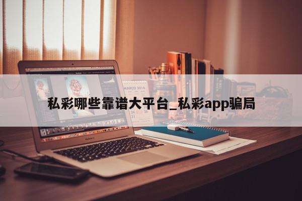 私彩哪些靠谱大平台_私彩app骗局