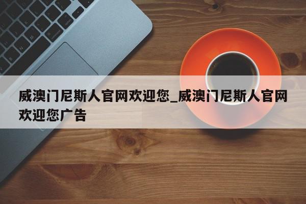 威澳门尼斯人官网欢迎您_威澳门尼斯人官网欢迎您广告