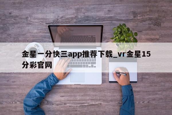 金星一分快三app推荐下载_vr金星15分彩官网