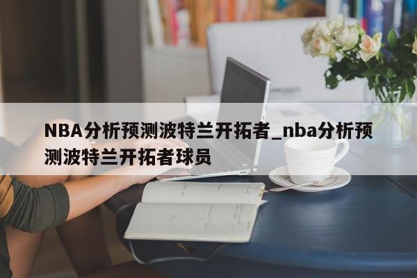 NBA分析预测波特兰开拓者_nba分析预测波特兰开拓者球员