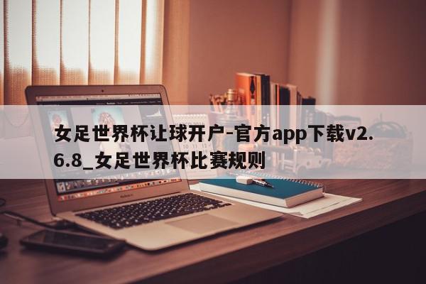 女足世界杯让球开户-官方app下载v2.6.8_女足世界杯比赛规则