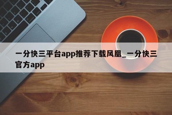 一分快三平台app推荐下载风凰_一分快三官方app