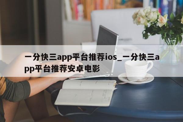 一分快三app平台推荐ios_一分快三app平台推荐安卓电影