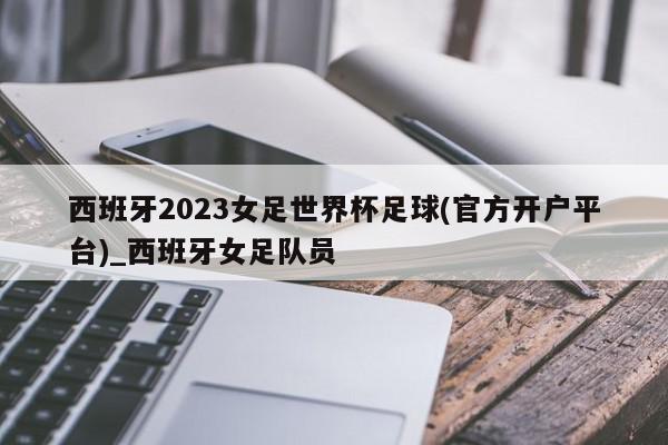 西班牙2023女足世界杯足球(官方开户平台)_西班牙女足队员