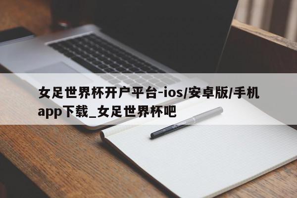 女足世界杯开户平台-ios/安卓版/手机app下载_女足世界杯吧