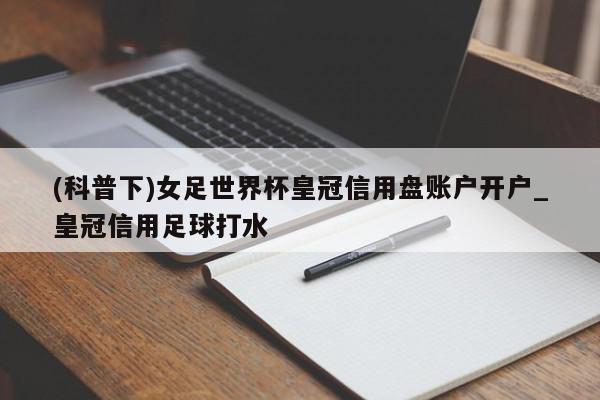 (科普下)女足世界杯皇冠信用盘账户开户_皇冠信用足球打水