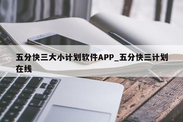 五分快三大小计划软件APP_五分快三计划在线