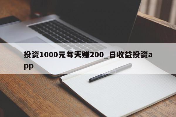 投资1000元每天赚200_日收益投资app