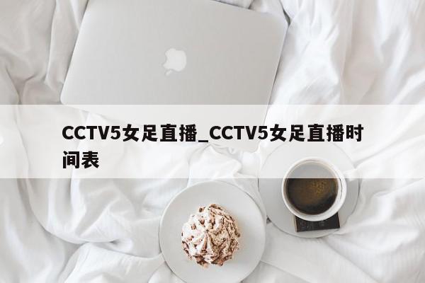 CCTV5女足直播_CCTV5女足直播时间表