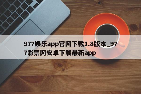 977娱乐app官网下载1.8版本_977彩票网安卓下载最新app