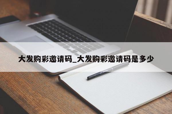 大发购彩邀请码_大发购彩邀请码是多少