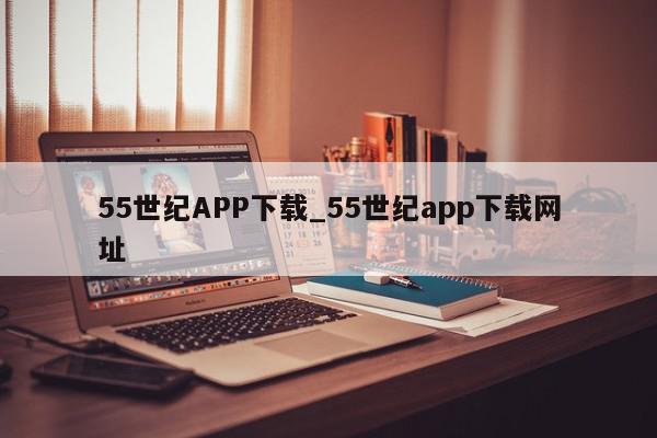 55世纪APP下载_55世纪app下载网址
