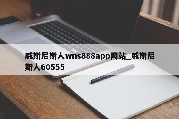 威斯尼斯人wns888app网站_威斯尼斯人60555