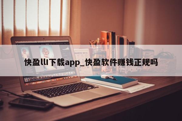 快盈llI下载app_快盈软件赚钱正规吗