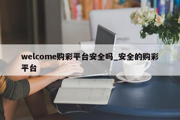 welcome购彩平台安全吗_安全的购彩平台