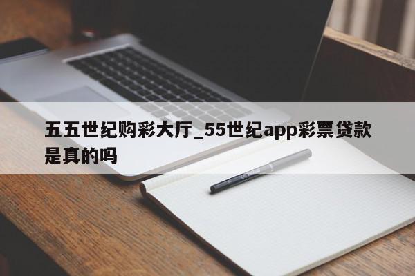 五五世纪购彩大厅_55世纪app彩票贷款是真的吗