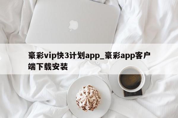 豪彩vip快3计划app_豪彩app客户端下载安装
